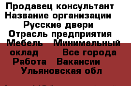 Продавец-консультант › Название организации ­ "Русские двери" › Отрасль предприятия ­ Мебель › Минимальный оклад ­ 1 - Все города Работа » Вакансии   . Ульяновская обл.